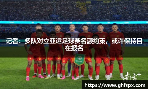 记者：多队对立亚运足球赛名额约束，或许保持自在报名